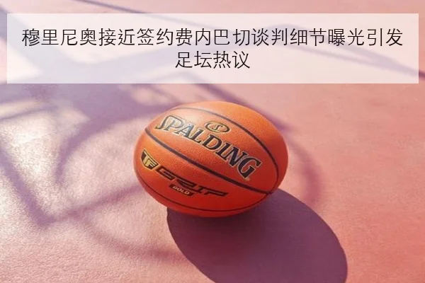 穆里尼奥接近签约费内巴切谈判细节曝光引发足坛热议